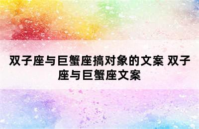 双子座与巨蟹座搞对象的文案 双子座与巨蟹座文案